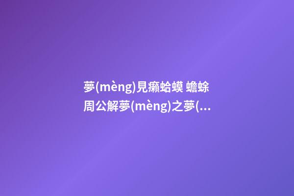 夢(mèng)見癩蛤蟆 蟾蜍　周公解夢(mèng)之夢(mèng)到癩蛤蟆 蟾蜍